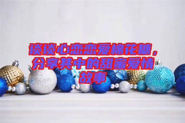 談談心戀戀愛棉花糖，分享其中的甜蜜愛情故事