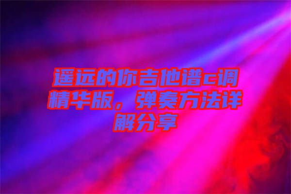 遙遠(yuǎn)的你吉他譜c調(diào)精華版，彈奏方法詳解分享