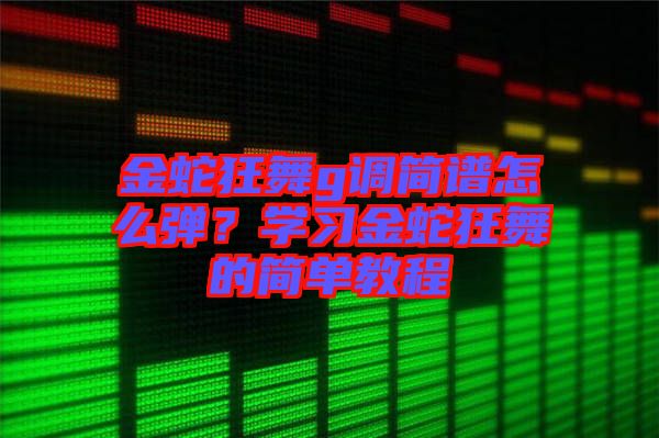 金蛇狂舞g調簡譜怎么彈？學習金蛇狂舞的簡單教程