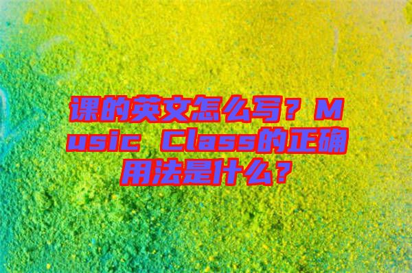 課的英文怎么寫？Music Class的正確用法是什么？