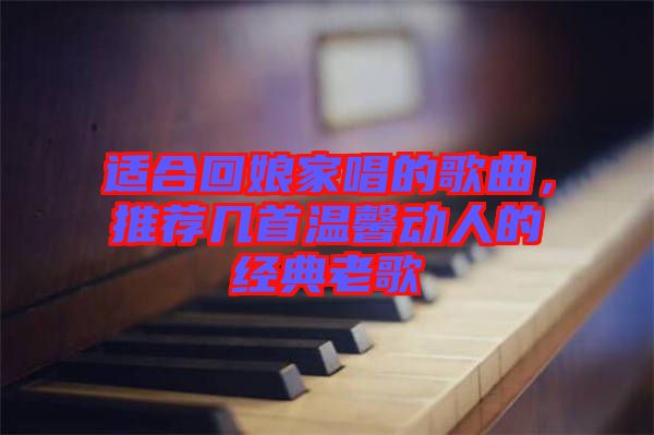 適合回娘家唱的歌曲，推薦幾首溫馨動人的經典老歌