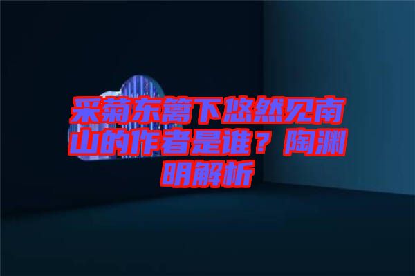 采菊東籬下悠然見南山的作者是誰？陶淵明解析
