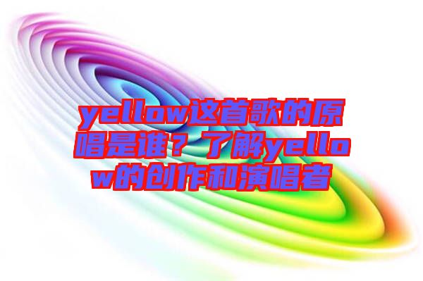 yellow這首歌的原唱是誰？了解yellow的創作和演唱者