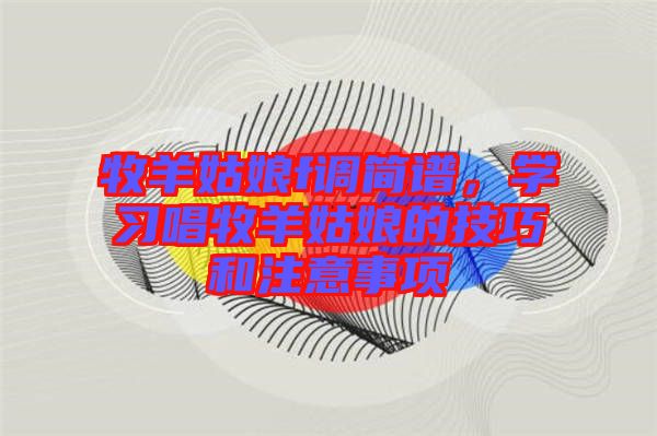 牧羊姑娘f調簡譜，學習唱牧羊姑娘的技巧和注意事項