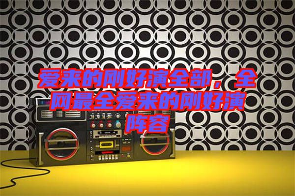 愛來(lái)的剛好演全部，全網(wǎng)最全愛來(lái)的剛好演陣容