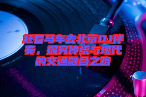 趕著馬車去北京DJ伴奏，探究傳統與現代的交通融合之路