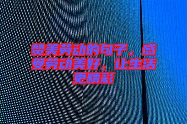 贊美勞動的句子，感受勞動美好，讓生活更精彩