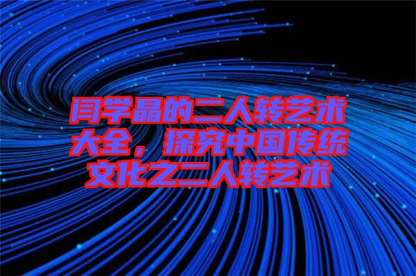 閆學(xué)晶的二人轉(zhuǎn)藝術(shù)大全，探究中國傳統(tǒng)文化之二人轉(zhuǎn)藝術(shù)