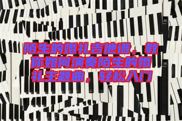 陌生的婚禮吉他譜，教你如何演奏陌生的婚禮主題曲，輕松入門