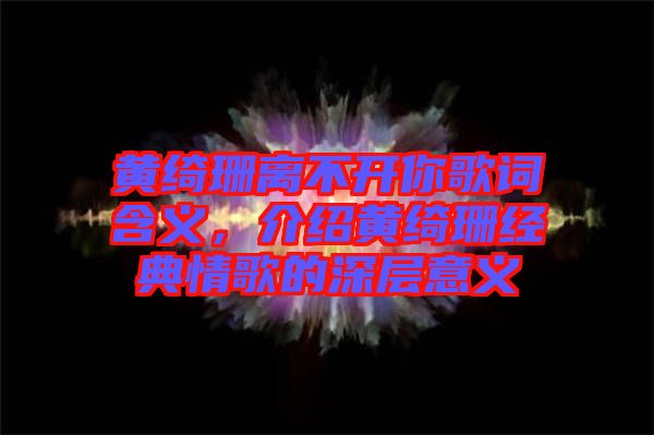 黃綺珊離不開你歌詞含義，介紹黃綺珊經典情歌的深層意義