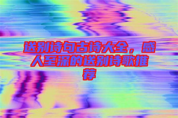 送別詩句古詩大全，感人至深的送別詩歌推薦