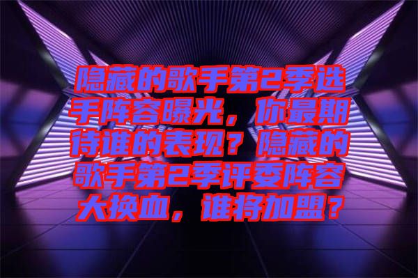 隱藏的歌手第2季選手陣容曝光，你最期待誰的表現？隱藏的歌手第2季評委陣容大換血，誰將加盟？