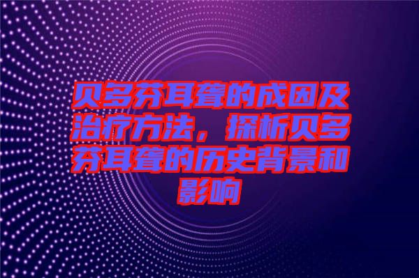 貝多芬耳聾的成因及治療方法，探析貝多芬耳聾的歷史背景和影響