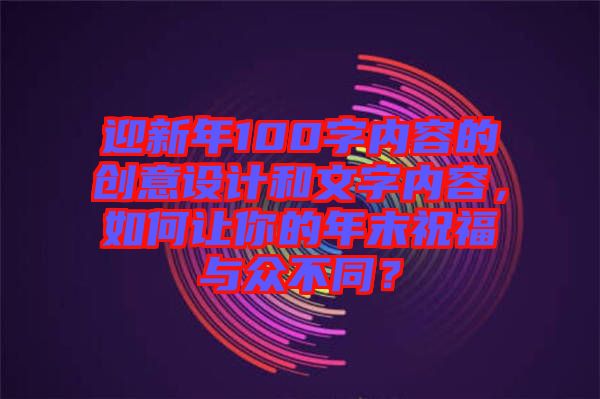 迎新年100字內(nèi)容的創(chuàng)意設(shè)計(jì)和文字內(nèi)容，如何讓你的年末祝福與眾不同？