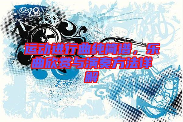 運(yùn)動(dòng)進(jìn)行曲純簡(jiǎn)譜，樂(lè)曲欣賞與演奏方法詳解