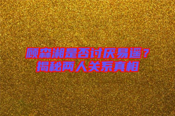 顧森湘是否討厭易遙？揭秘兩人關系真相