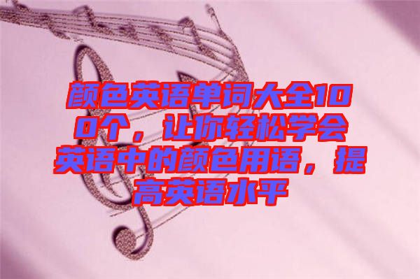 顏色英語單詞大全100個，讓你輕松學(xué)會英語中的顏色用語，提高英語水平