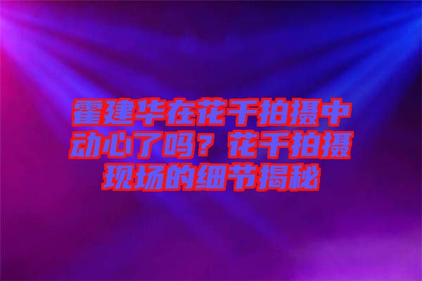 霍建華在花千拍攝中動心了嗎？花千拍攝現場的細節揭秘