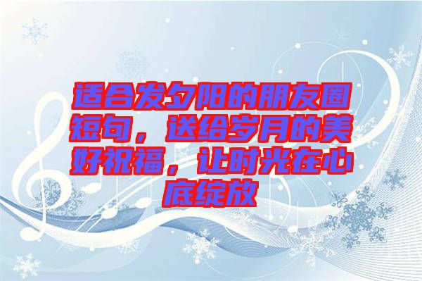 適合發夕陽的朋友圈短句，送給歲月的美好祝福，讓時光在心底綻放