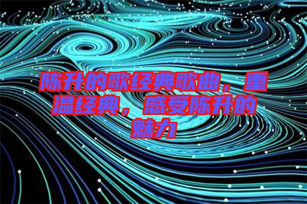 陳升的歌經(jīng)典歌曲，重溫經(jīng)典，感受陳升的魅力