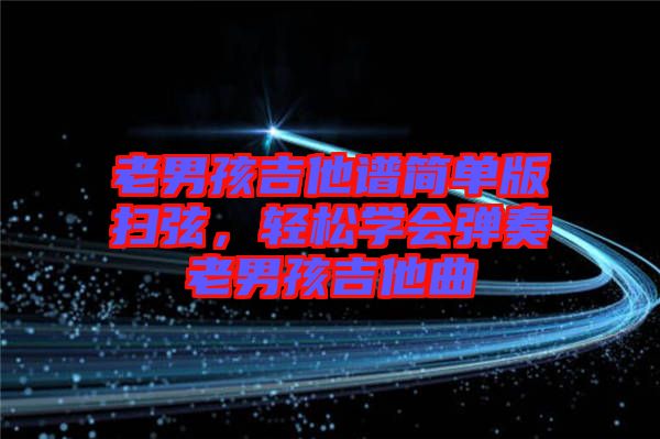 老男孩吉他譜簡單版掃弦，輕松學會彈奏老男孩吉他曲