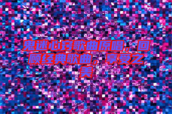 鬼迷心竅歌曲原唱，回顧經典歌曲，享受之美