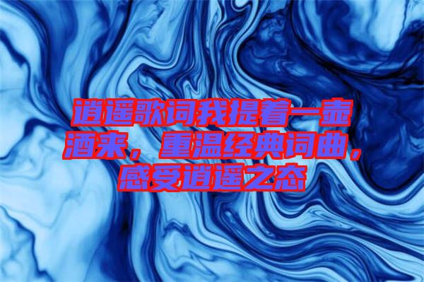 逍遙歌詞我提著一壺酒來(lái)，重溫經(jīng)典詞曲，感受逍遙之態(tài)