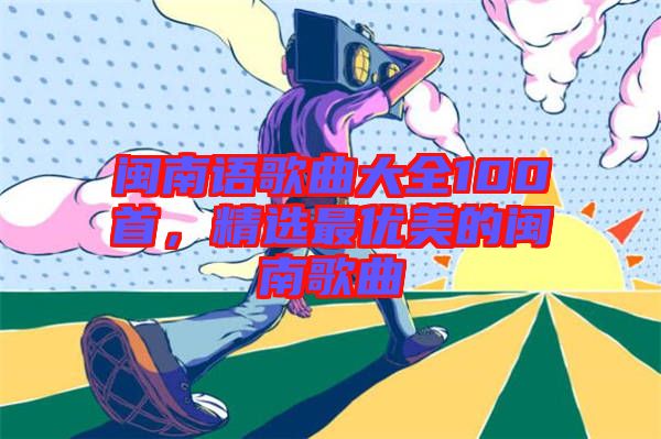 閩南語歌曲大全100首，精選最優美的閩南歌曲
