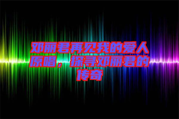 鄧麗君再見我的愛人原唱，探尋鄧麗君的傳奇