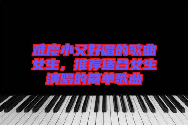 難度小又好唱的歌曲女生，推薦適合女生演唱的簡單歌曲