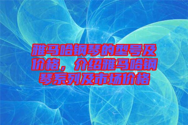 雅馬哈鋼琴的型號及價格，介紹雅馬哈鋼琴系列及市場價格