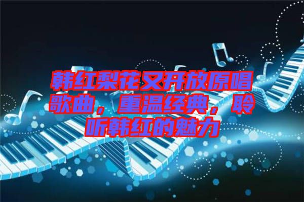 韓紅梨花又開放原唱歌曲，重溫經典，聆聽韓紅的魅力