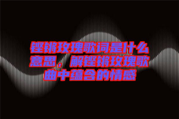 鏗鏘玫瑰歌詞是什么意思，解鏗鏘玫瑰歌曲中蘊含的情感